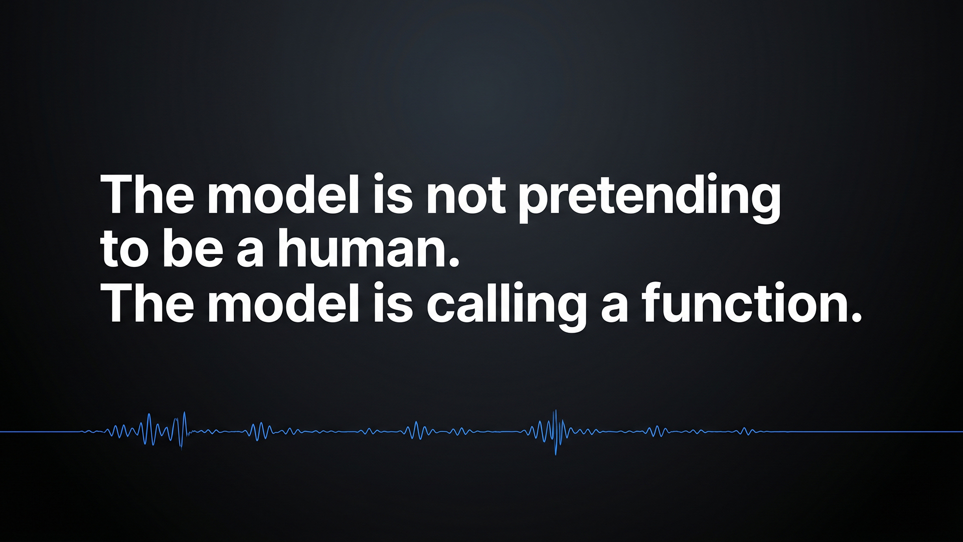 A wide editorial title graphic with three lines of bold white sans-serif text set left of center on a deep charcoal background with subtle vignetting. Text reads: 'The model is not pretending to be a human. The model is calling a function.' A single thin electric-blue audio waveform runs horizontally across the lower third of the frame, like a horizon line, with three small clusters of activity along its length. The composition is restrained and editorial in style, with generous negative space above and around the text. No people, products, or decorative elements appear.